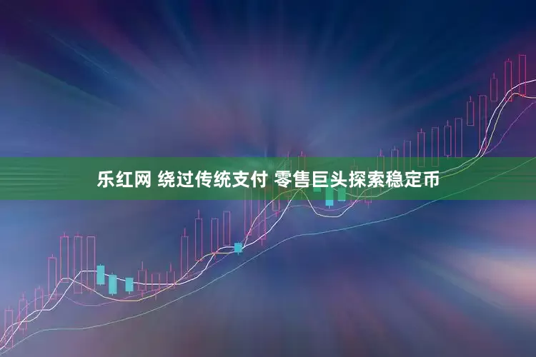 乐红网 绕过传统支付 零售巨头探索稳定币