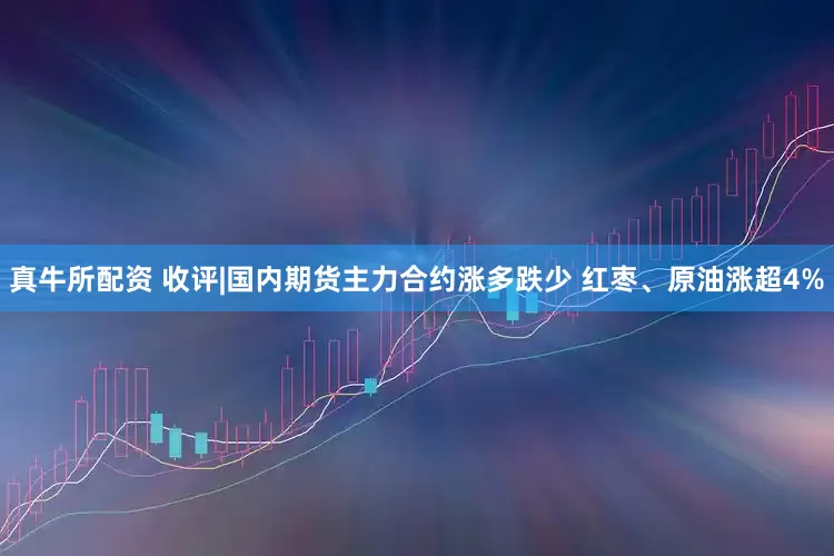 真牛所配资 收评|国内期货主力合约涨多跌少 红枣、原油涨超4%