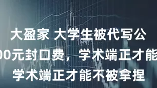 大盈家 大学生被代写公司索要300元封口费，学术端正才能不被拿捏