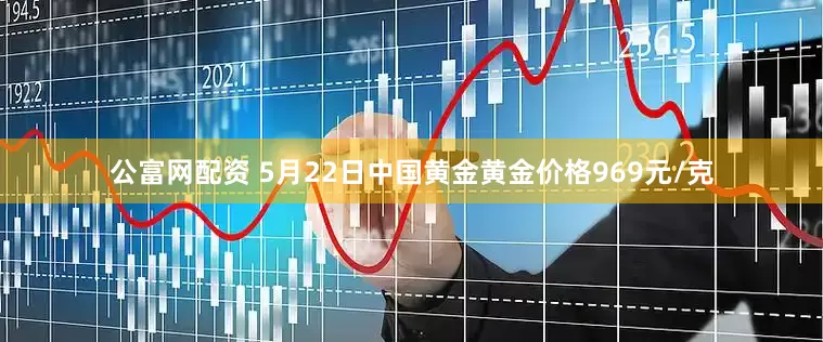 公富网配资 5月22日中国黄金黄金价格969元/克