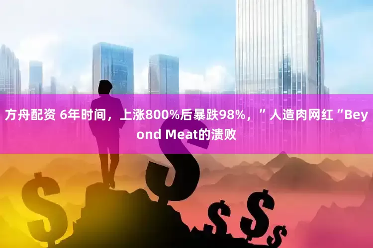 方舟配资 6年时间，上涨800%后暴跌98%，”人造肉网红“Beyond Meat的溃败