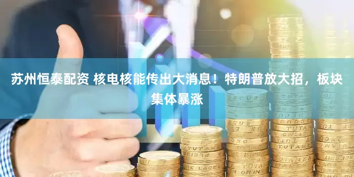 苏州恒泰配资 核电核能传出大消息！特朗普放大招，板块集体暴涨