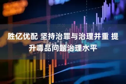 胜亿优配 坚持治罪与治理并重 提升毒品问题治理水平