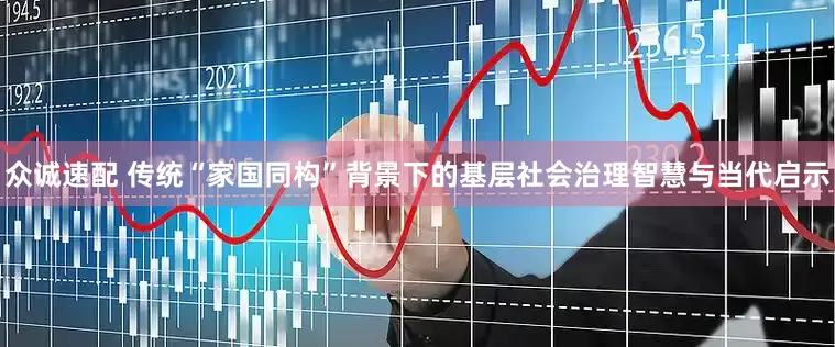 众诚速配 传统“家国同构”背景下的基层社会治理智慧与当代启示