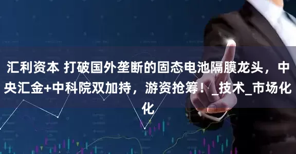 汇利资本 打破国外垄断的固态电池隔膜龙头，中央汇金+中科院双加持，游资抢筹！_技术_市场化