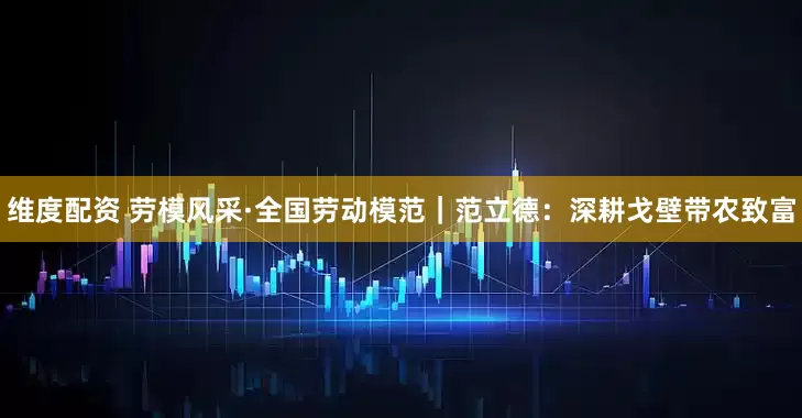 维度配资 劳模风采·全国劳动模范｜范立德：深耕戈壁带农致富