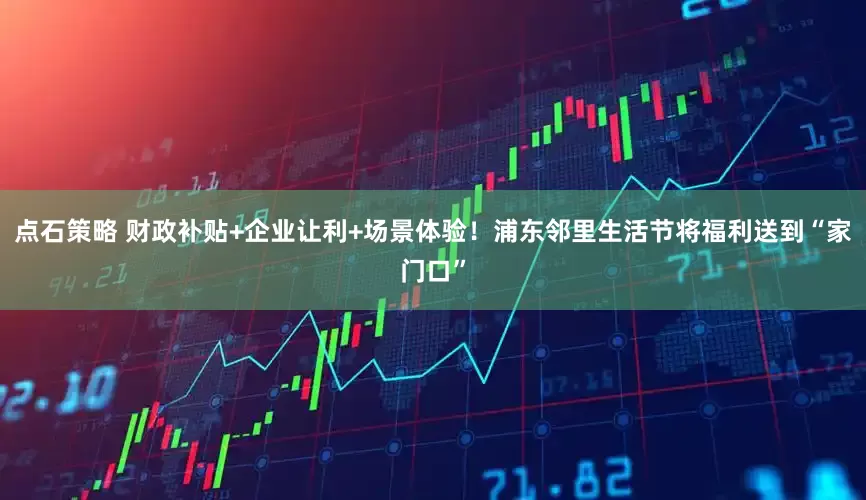 点石策略 财政补贴+企业让利+场景体验！浦东邻里生活节将福利送到“家门口”