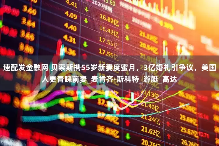 速配发金融网 贝索斯携55岁新妻度蜜月，3亿婚礼引争议，美国人更青睐前妻_麦肯齐·斯科特_游艇_高达