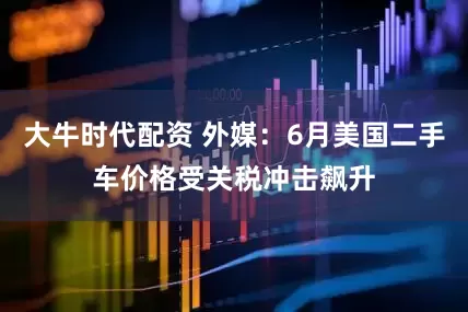 大牛时代配资 外媒：6月美国二手车价格受关税冲击飙升