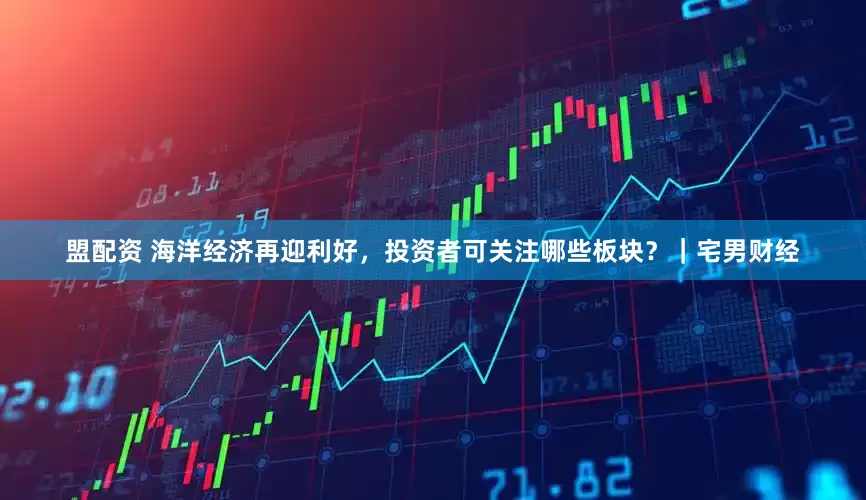 盟配资 海洋经济再迎利好，投资者可关注哪些板块？｜宅男财经