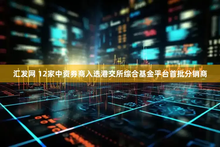 汇发网 12家中资券商入选港交所综合基金平台首批分销商