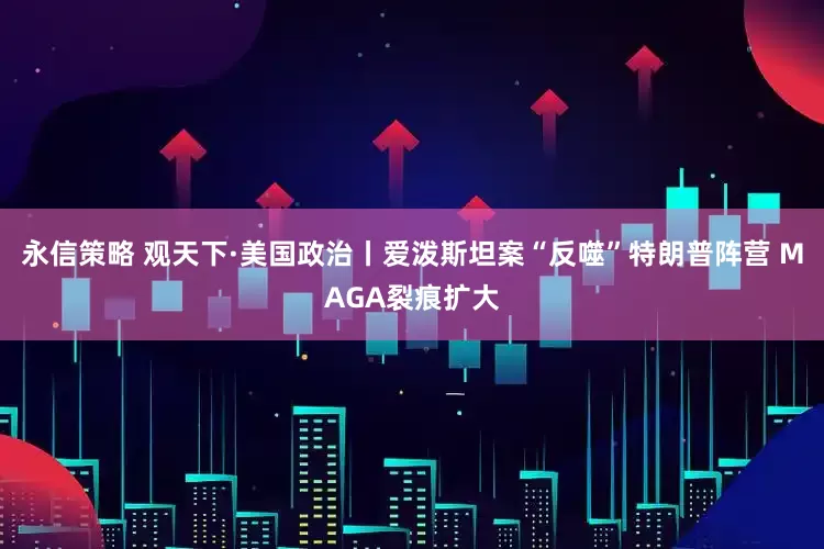 永信策略 观天下·美国政治丨爱泼斯坦案“反噬”特朗普阵营 MAGA裂痕扩大