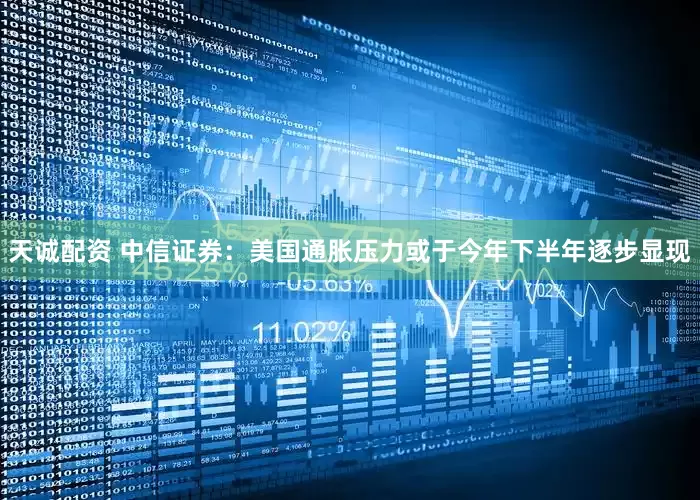 天诚配资 中信证券：美国通胀压力或于今年下半年逐步显现