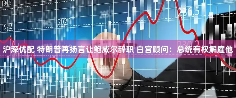 沪深优配 特朗普再扬言让鲍威尔辞职 白宫顾问：总统有权解雇他