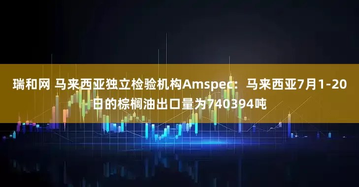 瑞和网 马来西亚独立检验机构Amspec：马来西亚7月1-20日的棕榈油出口量为740394吨