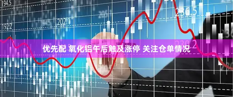 优先配 氧化铝午后触及涨停 关注仓单情况