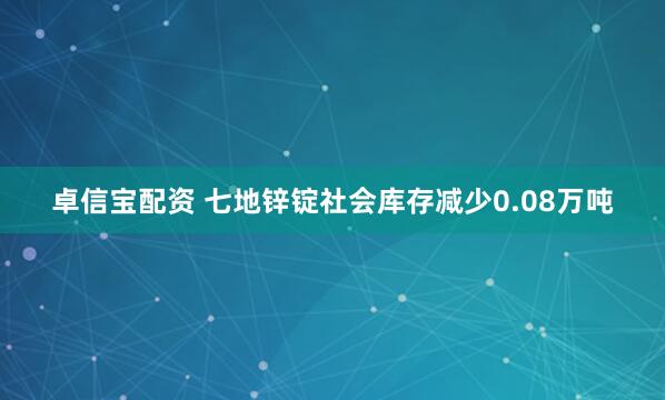 卓信宝配资 七地锌锭社会库存减少0.08万吨