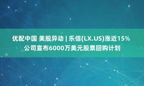 优配中国 美股异动 | 乐信(LX.US)涨近15% 公司宣布6000万美元股票回购计划