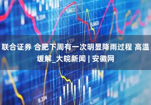 联合证券 合肥下周有一次明显降雨过程 高温缓解_大皖新闻 | 安徽网