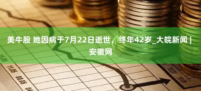 美牛股 她因病于7月22日逝世，终年42岁_大皖新闻 | 安徽网