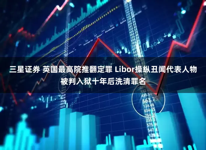 三星证券 英国最高院推翻定罪 Libor操纵丑闻代表人物被判入狱十年后洗清罪名