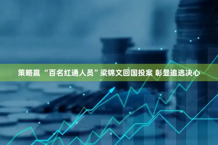 策略赢 “百名红通人员”梁锦文回国投案 彰显追逃决心