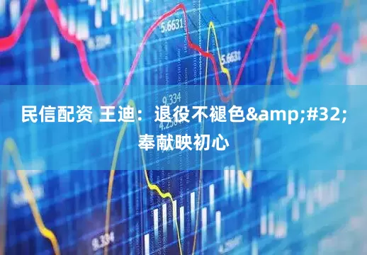 民信配资 王迪：退役不褪色 奉献映初心