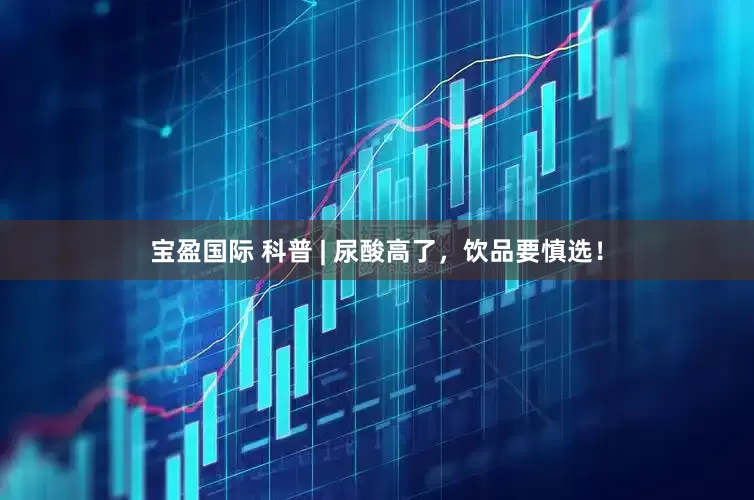宝盈国际 科普 | 尿酸高了，饮品要慎选！