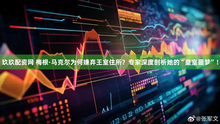 玖玖配资网 梅根·马克尔为何嫌弃王室住所？专家深度剖析她的“皇室噩梦”！