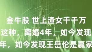 金牛股 世上渣女千千万，最怕李湘这种，离婚4年，如今发现王岳伦是赢家