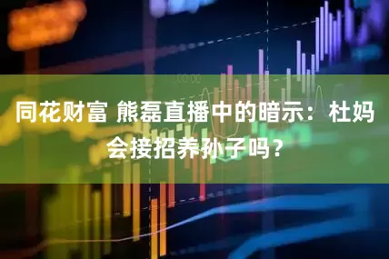 同花财富 熊磊直播中的暗示：杜妈会接招养孙子吗？