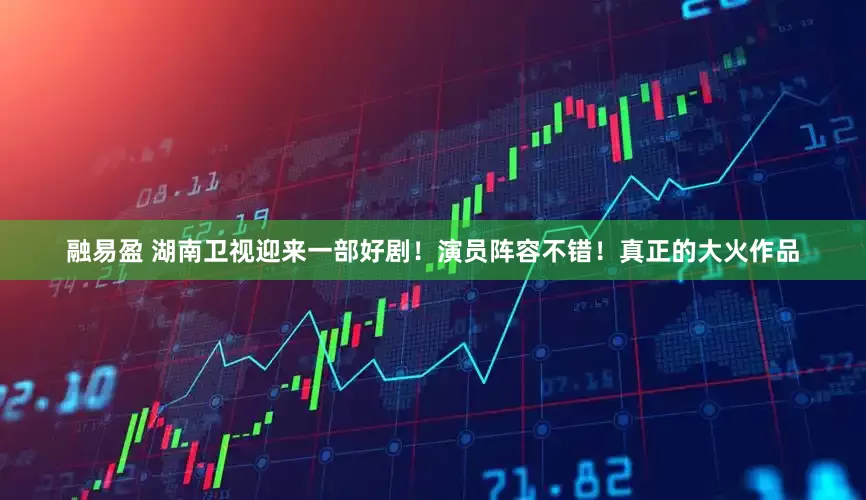 融易盈 湖南卫视迎来一部好剧！演员阵容不错！真正的大火作品