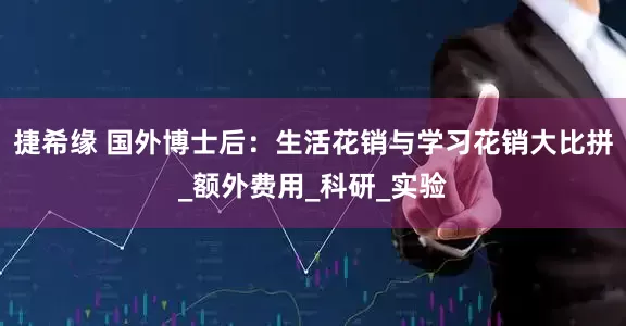 捷希缘 国外博士后：生活花销与学习花销大比拼_额外费用_科研_实验