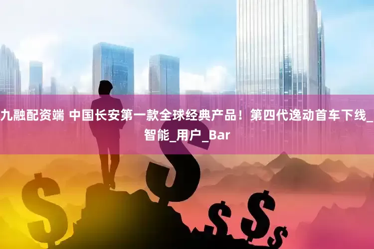 九融配资端 中国长安第一款全球经典产品！第四代逸动首车下线_智能_用户_Bar