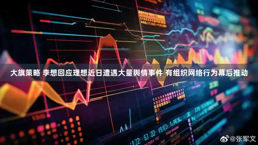 大旗策略 李想回应理想近日遭遇大量舆情事件 有组织网络行为幕后推动
