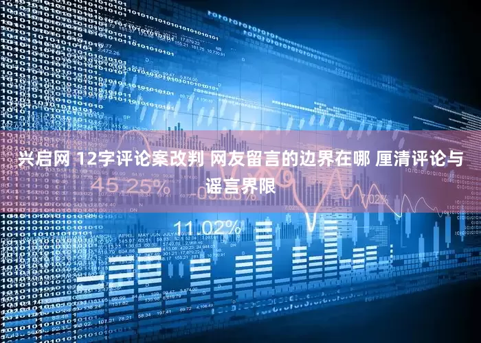 兴启网 12字评论案改判 网友留言的边界在哪 厘清评论与谣言界限