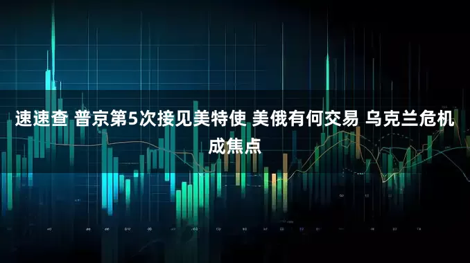 速速查 普京第5次接见美特使 美俄有何交易 乌克兰危机成焦点