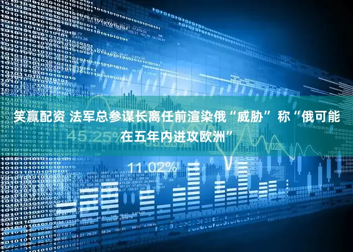 笑赢配资 法军总参谋长离任前渲染俄“威胁” 称“俄可能在五年内进攻欧洲”
