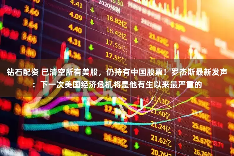 钻石配资 已清空所有美股，仍持有中国股票！罗杰斯最新发声：下一次美国经济危机将是他有生以来最严重的
