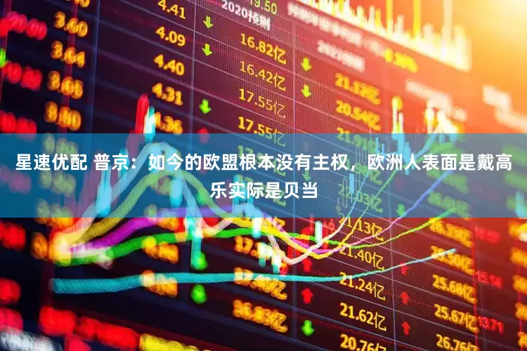 星速优配 普京：如今的欧盟根本没有主权，欧洲人表面是戴高乐实际是贝当