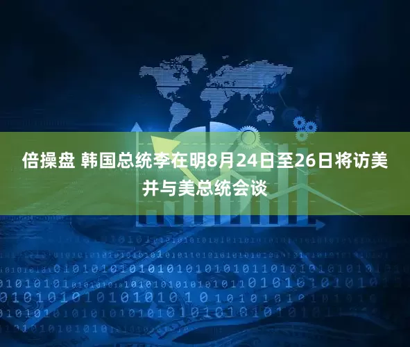 倍操盘 韩国总统李在明8月24日至26日将访美并与美总统会谈