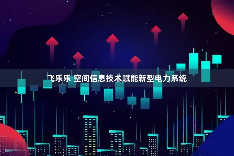 飞乐乐 空间信息技术赋能新型电力系统
