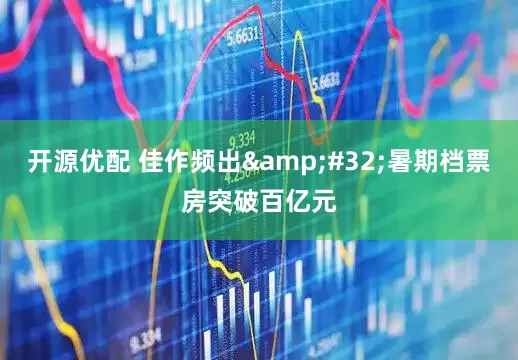 开源优配 佳作频出 暑期档票房突破百亿元