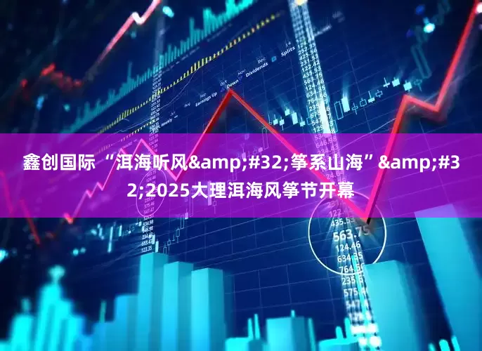 鑫创国际 “洱海听风 筝系山海” 2025大理洱海风筝节开幕