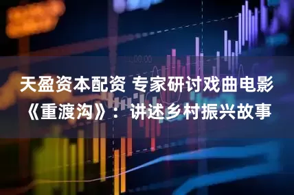 天盈资本配资 专家研讨戏曲电影《重渡沟》：讲述乡村振兴故事