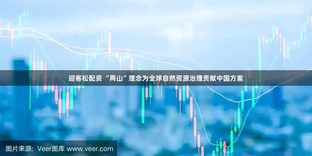 迎客松配资 “两山”理念为全球自然资源治理贡献中国方案
