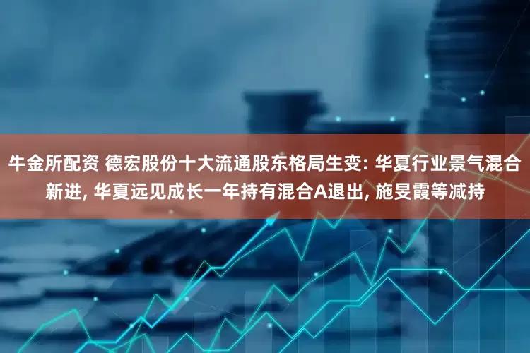 牛金所配资 德宏股份十大流通股东格局生变: 华夏行业景气混合新进, 华夏远见成长一年持有混合A退出, 施旻霞等减持