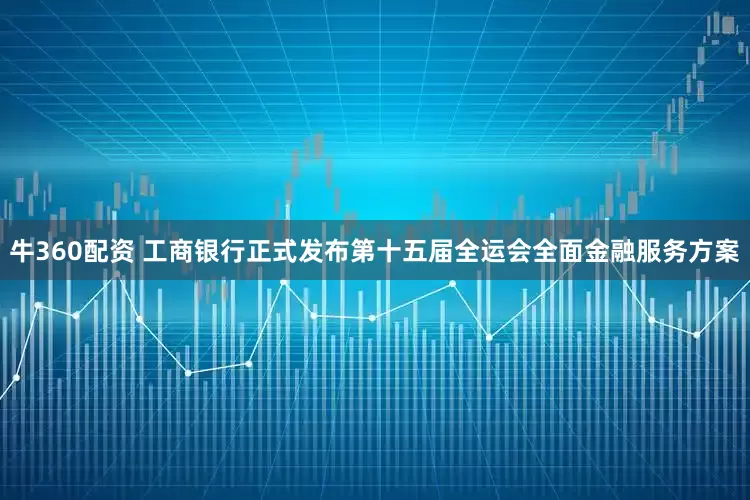 牛360配资 工商银行正式发布第十五届全运会全面金融服务方案