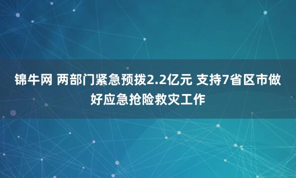 锦牛网 两部门紧急预拨2.2亿元 支持7省区市做好应急抢险救灾工作