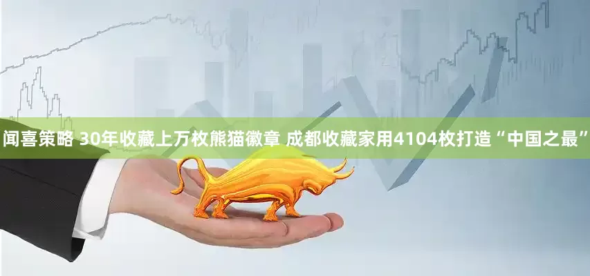 闻喜策略 30年收藏上万枚熊猫徽章 成都收藏家用4104枚打造“中国之最”